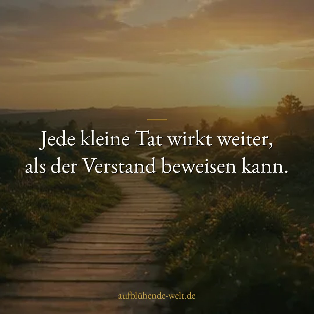 Jede kleine Tat wirkt weiter, als der Verstand beweisen kann.